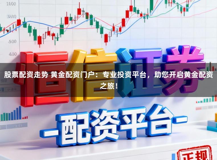 股票配资走势 黄金配资门户：专业投资平台，助您开启黄金配资之旅！