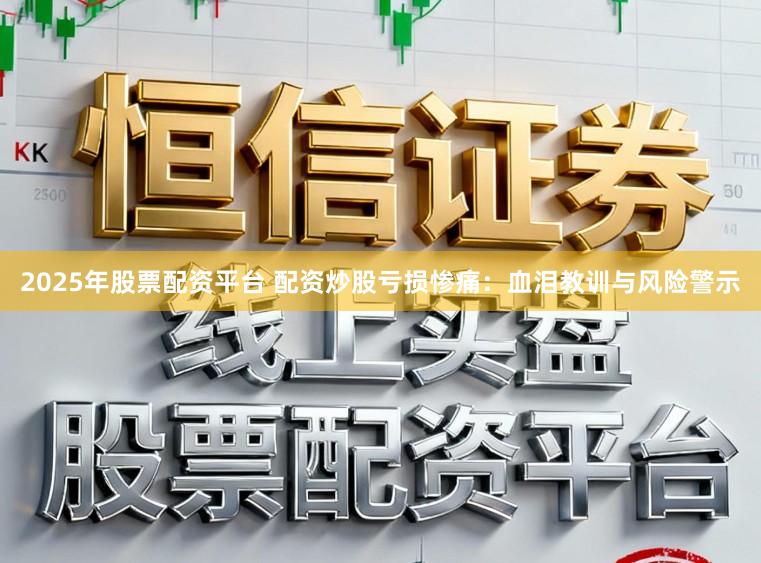 2025年股票配资平台 配资炒股亏损惨痛：血泪教训与风险警示