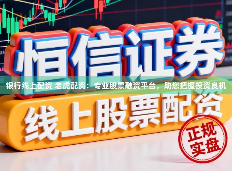 银行线上配资 老虎配资：专业股票融资平台，助您把握投资良机
