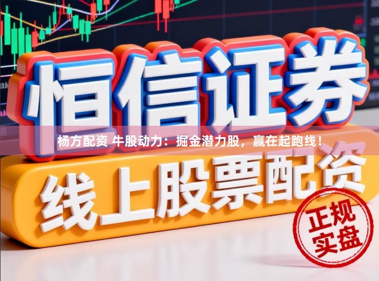 杨方配资 牛股动力：掘金潜力股，赢在起跑线！