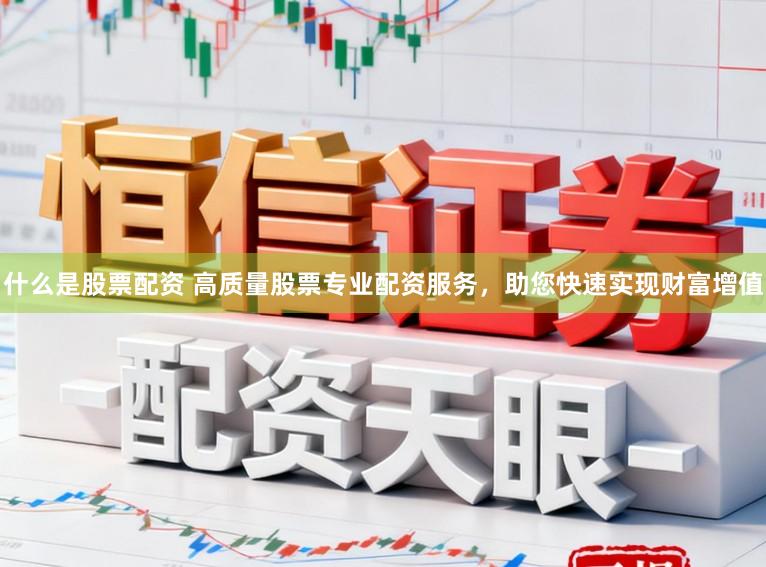 什么是股票配资 高质量股票专业配资服务，助您快速实现财富增值