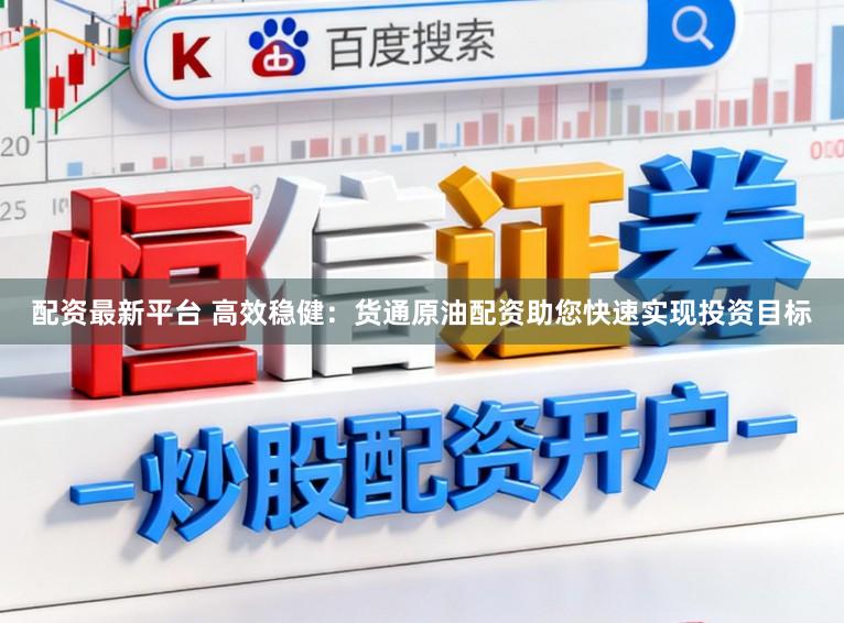 配资最新平台 高效稳健：货通原油配资助您快速实现投资目标