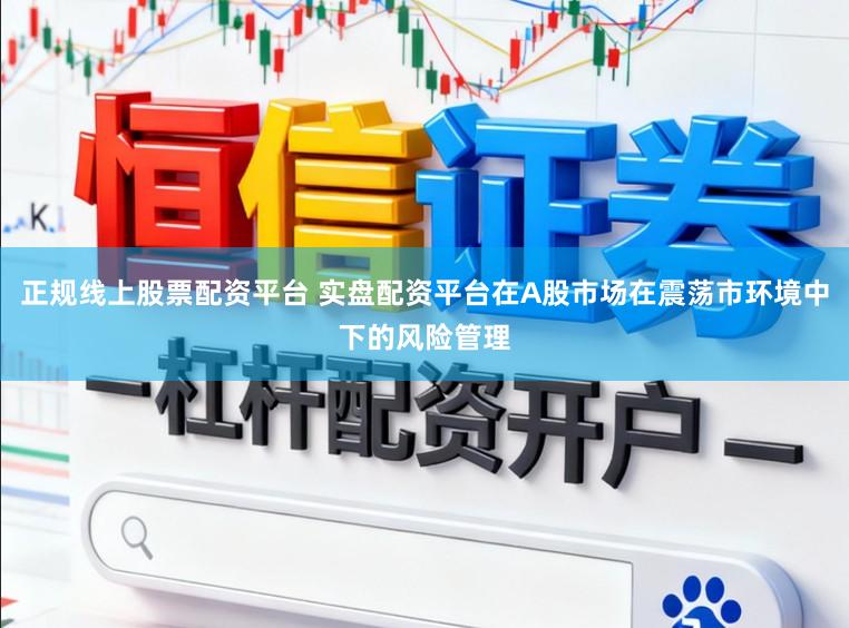 正规线上股票配资平台 实盘配资平台在A股市场在震荡市环境中下的风险管理