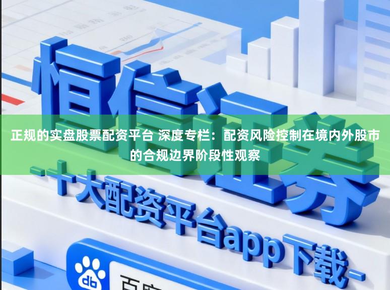 正规的实盘股票配资平台 深度专栏：配资风险控制在境内外股市的合规边界阶段性观察