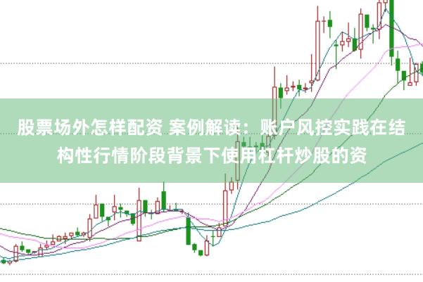 股票场外怎样配资 案例解读：账户风控实践在结构性行情阶段背景下使用杠杆炒股的资
