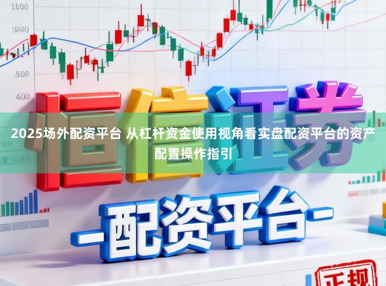 2025场外配资平台 从杠杆资金使用视角看实盘配资平台的资产配置操作指引