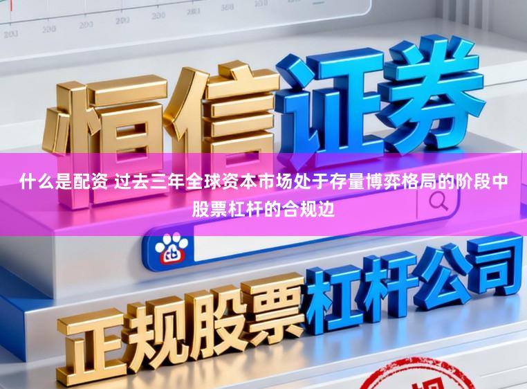 什么是配资 过去三年全球资本市场处于存量博弈格局的阶段中股票杠杆的合规边