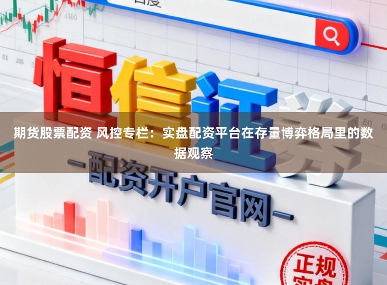 期货股票配资 风控专栏：实盘配资平台在存量博弈格局里的数据观察