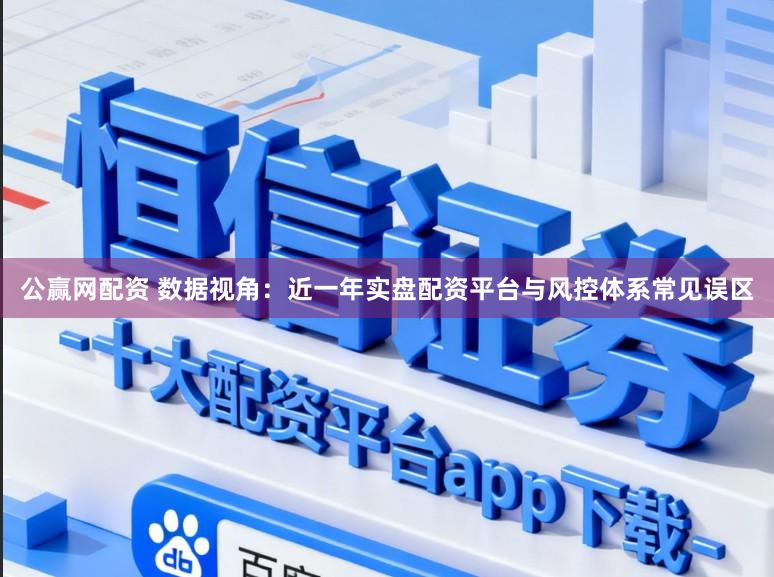 公赢网配资 数据视角：近一年实盘配资平台与风控体系常见误区