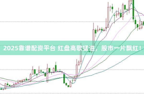 2025靠谱配资平台 红盘高歌猛进，股市一片飘红！