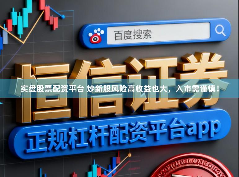 实盘股票配资平台 炒新股风险高收益也大，入市需谨慎！