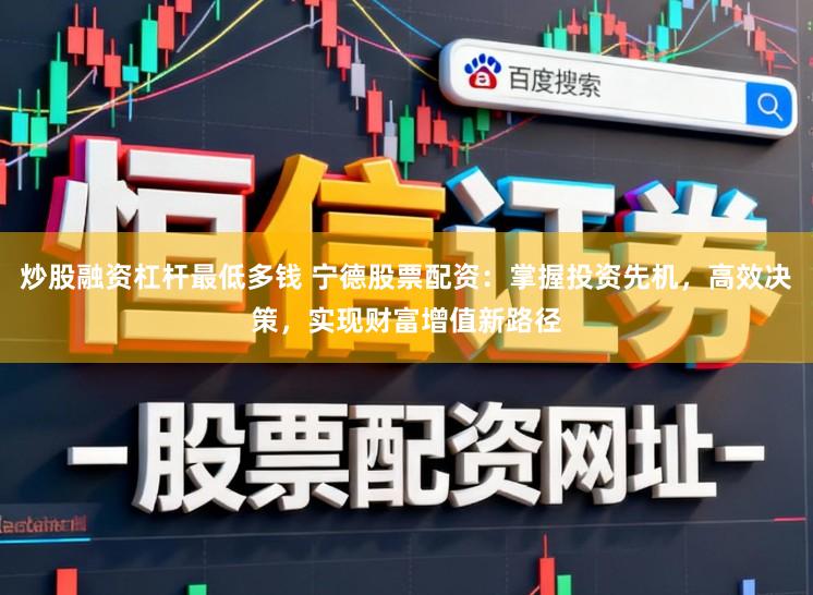 炒股融资杠杆最低多钱 宁德股票配资：掌握投资先机，高效决策，实现财富增值新路径