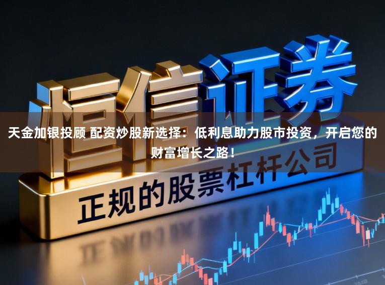 天金加银投顾 配资炒股新选择：低利息助力股市投资，开启您的财富增长之路！
