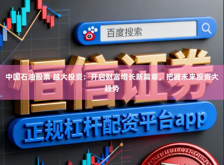 中国石油股票 越大投资：开启财富增长新篇章，把握未来投资大趋势