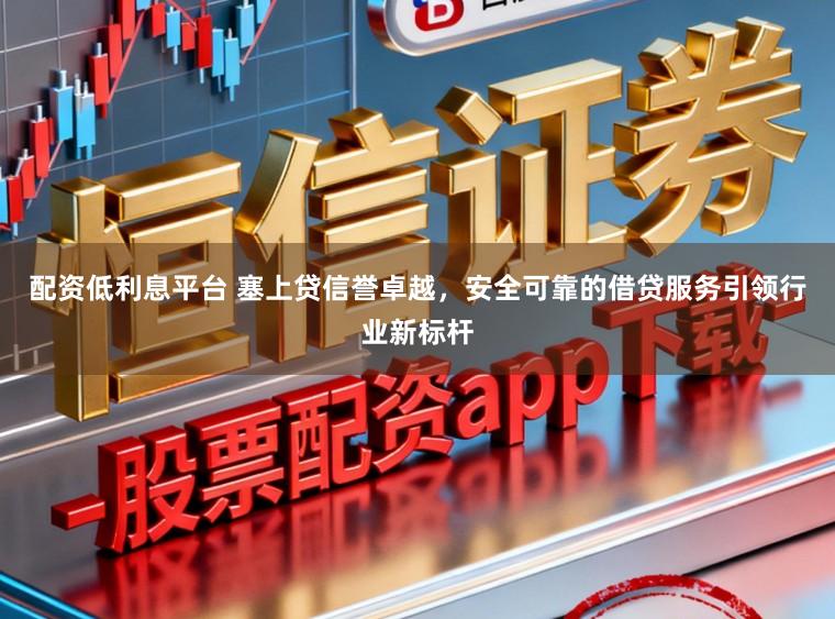 配资低利息平台 塞上贷信誉卓越，安全可靠的借贷服务引领行业新标杆