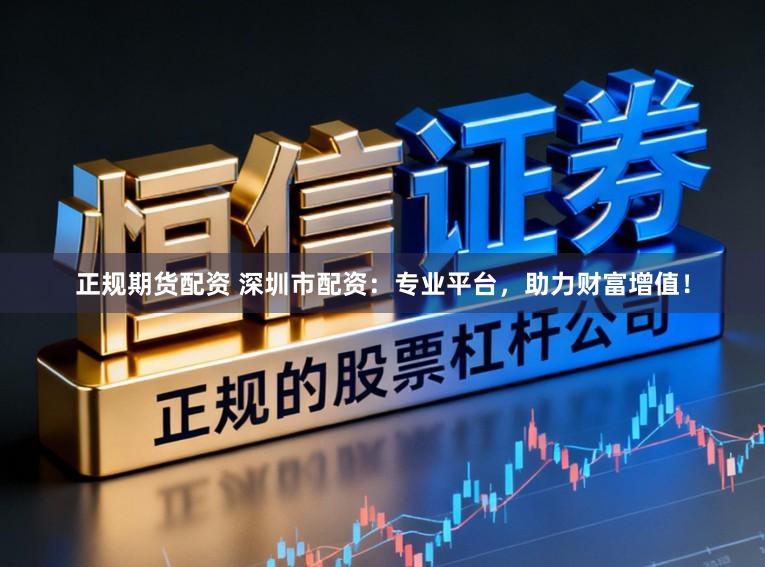正规期货配资 深圳市配资：专业平台，助力财富增值！