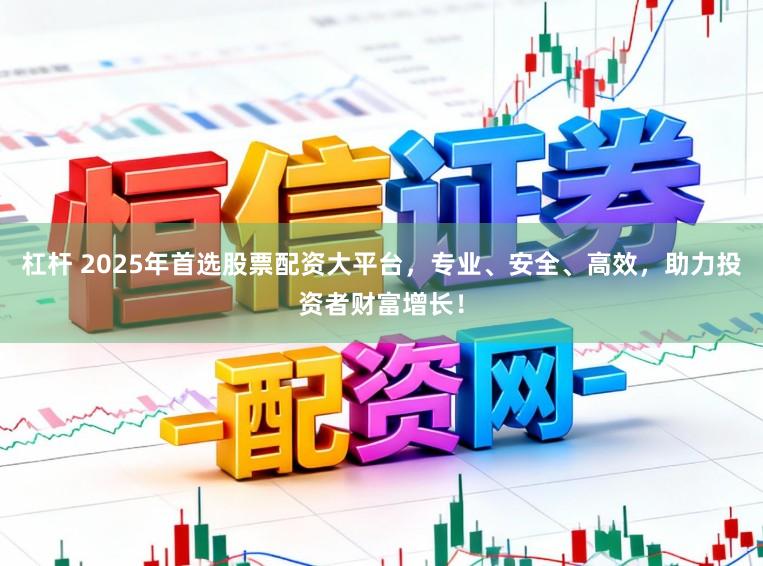 杠杆 2025年首选股票配资大平台，专业、安全、高效，助力投资者财富增长！