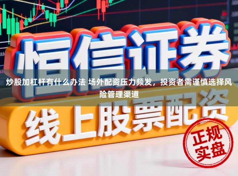 炒股加杠杆有什么办法 场外配资压力频发，投资者需谨慎选择风险管理渠道