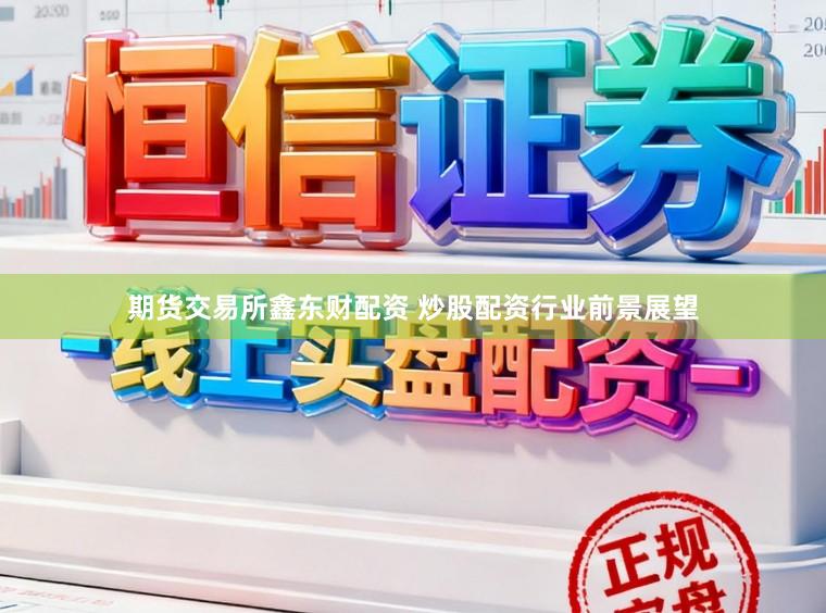期货交易所鑫东财配资 炒股配资行业前景展望