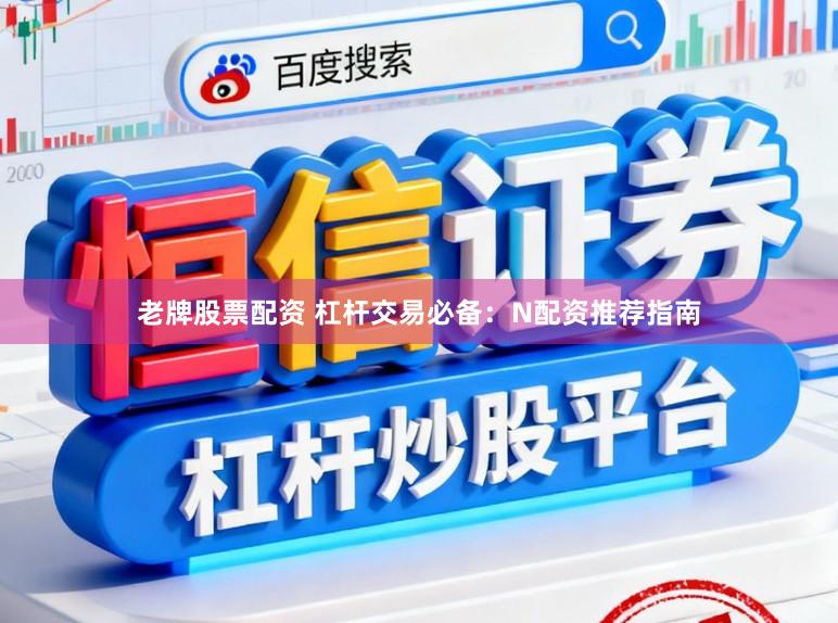 老牌股票配资 杠杆交易必备：N配资推荐指南
