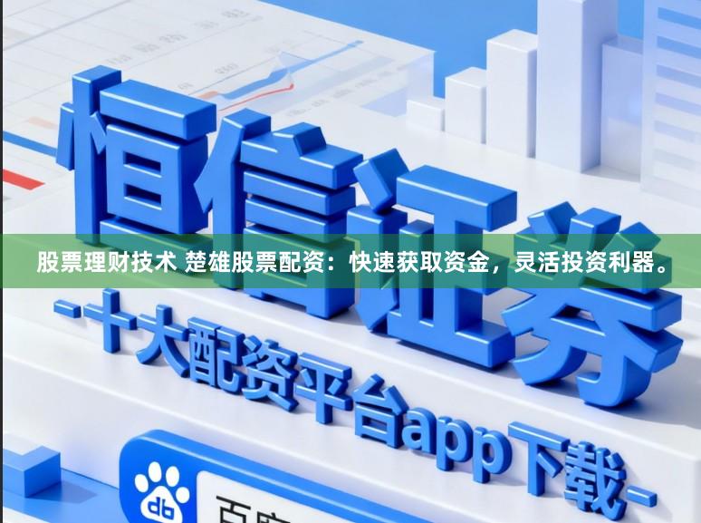 股票理财技术 楚雄股票配资：快速获取资金，灵活投资利器。