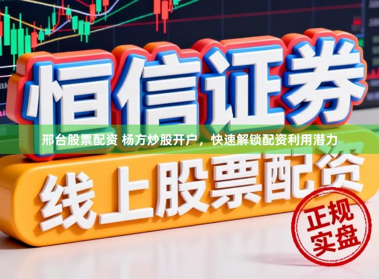 邢台股票配资 杨方炒股开户，快速解锁配资利用潜力