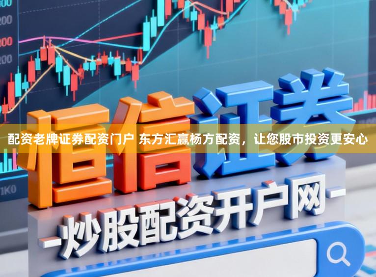 配资老牌证券配资门户 东方汇赢杨方配资，让您股市投资更安心