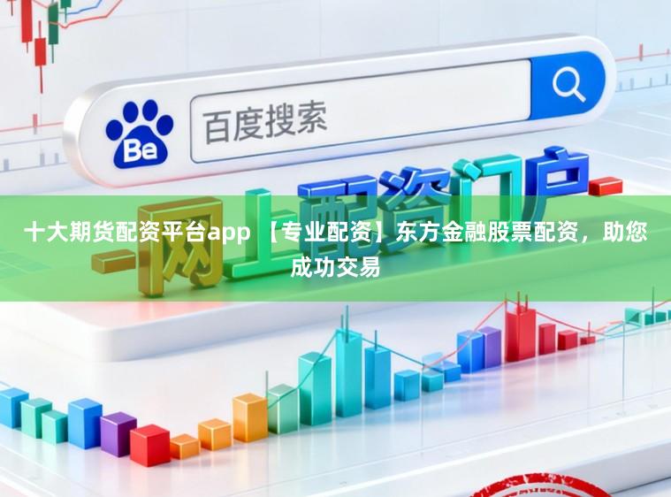 十大期货配资平台app 【专业配资】东方金融股票配资，助您成功交易