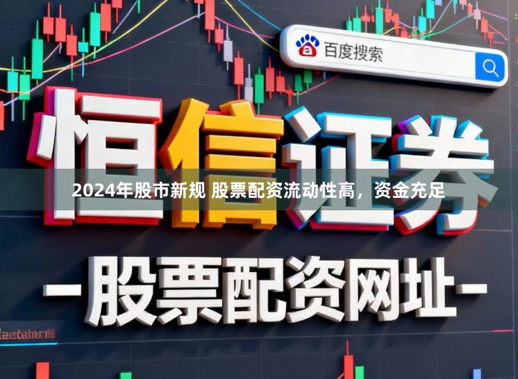 2024年股市新规 股票配资流动性高，资金充足