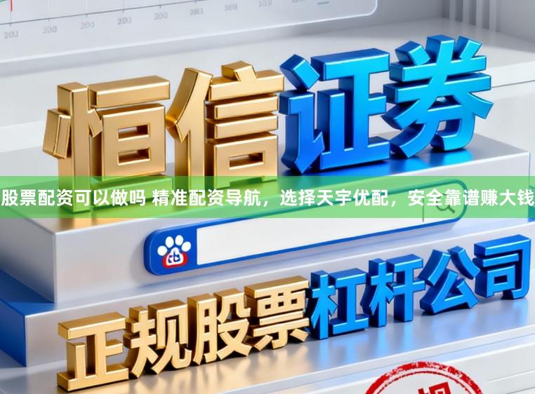 股票配资可以做吗 精准配资导航，选择天宇优配，安全靠谱赚大钱