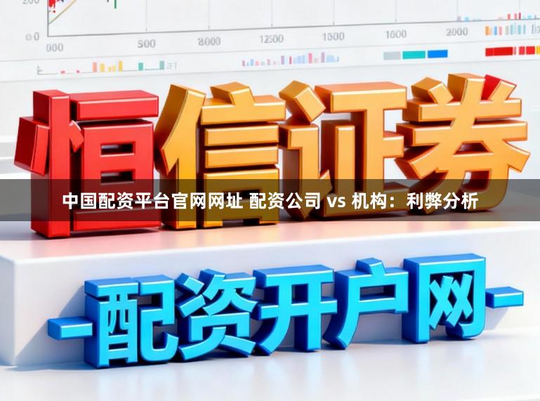 中国配资平台官网网址 配资公司 vs 机构：利弊分析