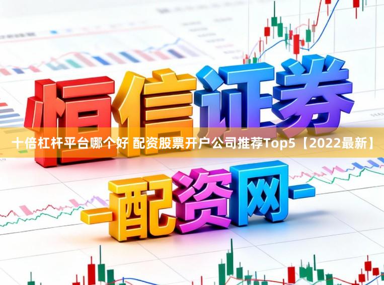 十倍杠杆平台哪个好 配资股票开户公司推荐Top5【2022最新】