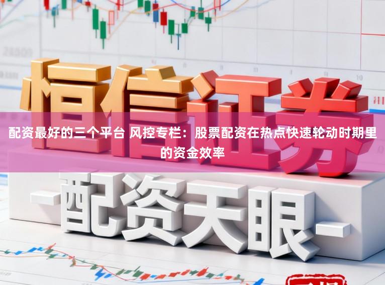 配资最好的三个平台 风控专栏：股票配资在热点快速轮动时期里的资金效率