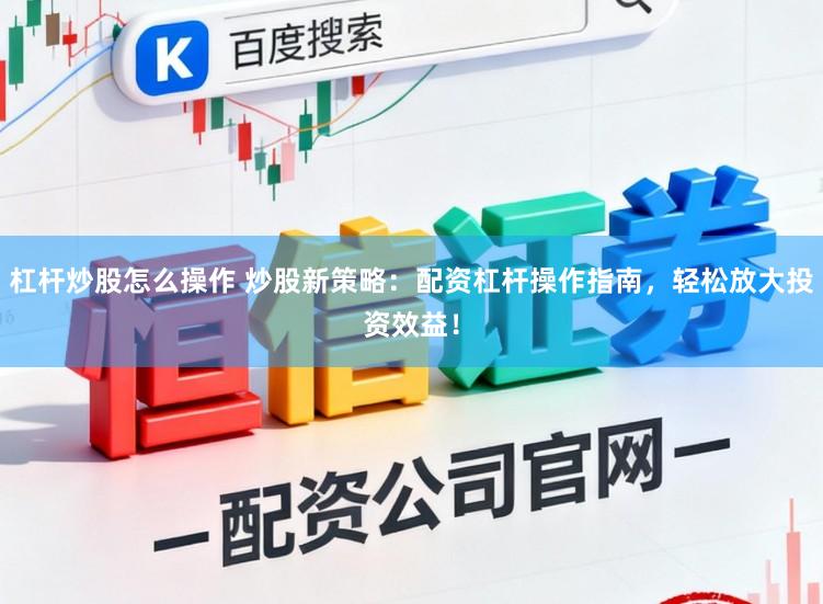 杠杆炒股怎么操作 炒股新策略：配资杠杆操作指南，轻松放大投资效益！