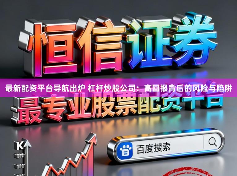 最新配资平台导航出炉 杠杆炒股公司：高回报背后的风险与陷阱