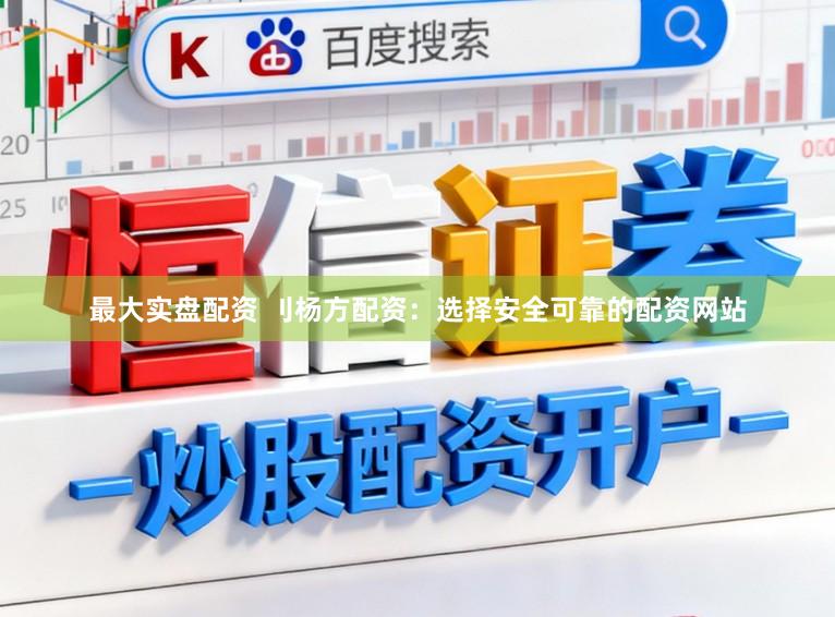 最大实盘配资 刂杨方配资：选择安全可靠的配资网站
