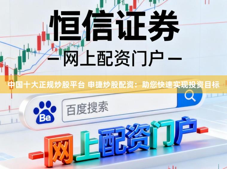 中国十大正规炒股平台 申捷炒股配资：助您快速实现投资目标
