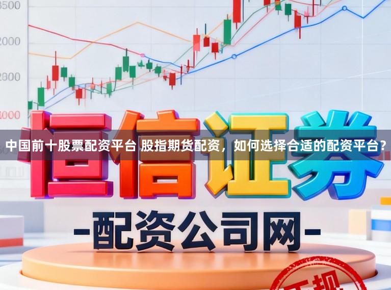 中国前十股票配资平台 股指期货配资，如何选择合适的配资平台？