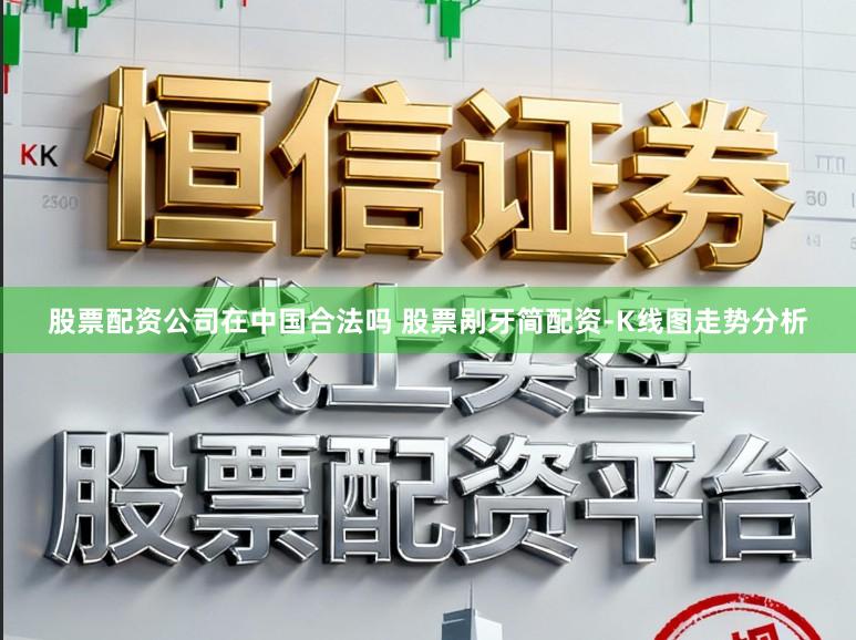 股票配资公司在中国合法吗 股票剐牙简配资-K线图走势分析