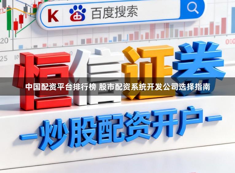 中国配资平台排行榜 股市配资系统开发公司选择指南