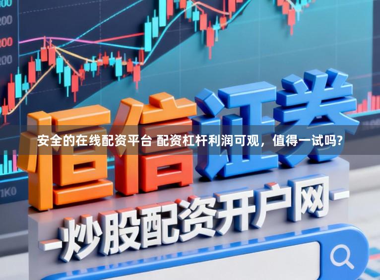 安全的在线配资平台 配资杠杆利润可观，值得一试吗?