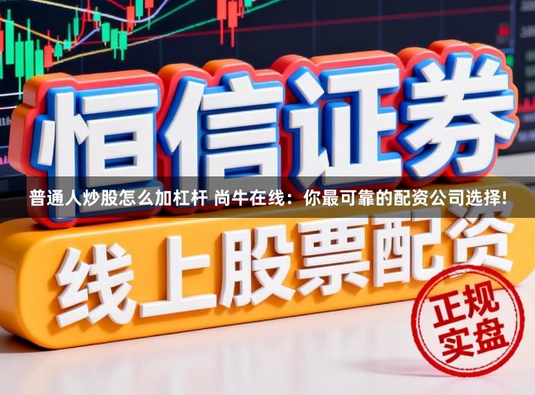 普通人炒股怎么加杠杆 尚牛在线：你最可靠的配资公司选择!