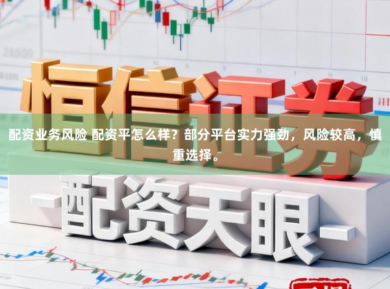 配资业务风险 配资平怎么样？部分平台实力强劲，风险较高，慎重选择。