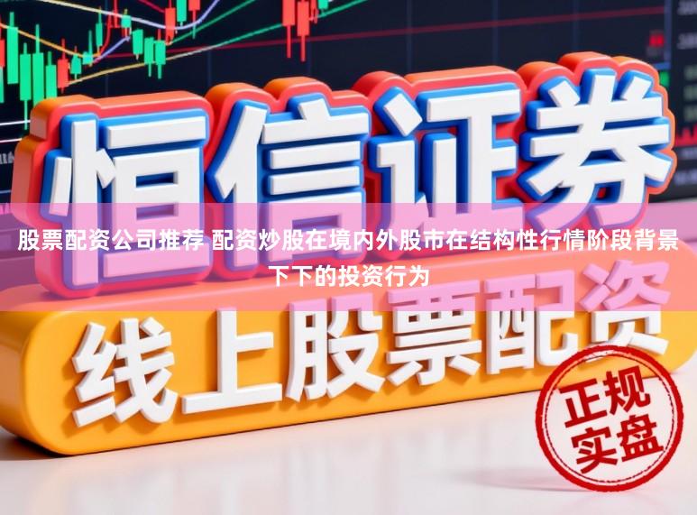 股票配资公司推荐 配资炒股在境内外股市在结构性行情阶段背景下下的投资行为