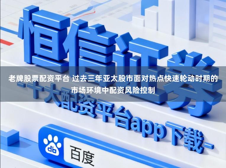 老牌股票配资平台 过去三年亚太股市面对热点快速轮动时期的市场环境中配资风险控制