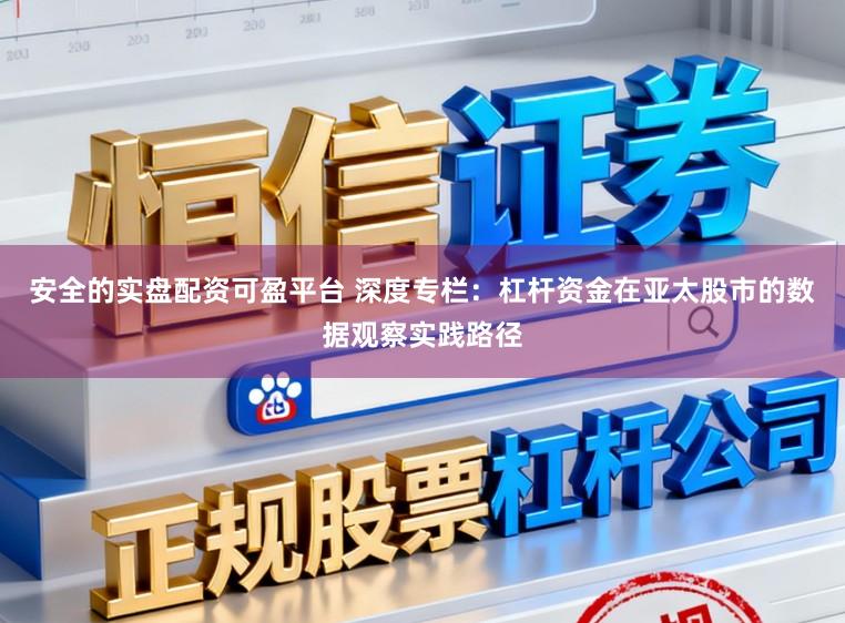 安全的实盘配资可盈平台 深度专栏：杠杆资金在亚太股市的数据观察实践路径