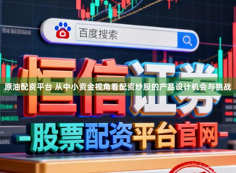 原油配资平台 从中小资金视角看配资炒股的产品设计机会与挑战