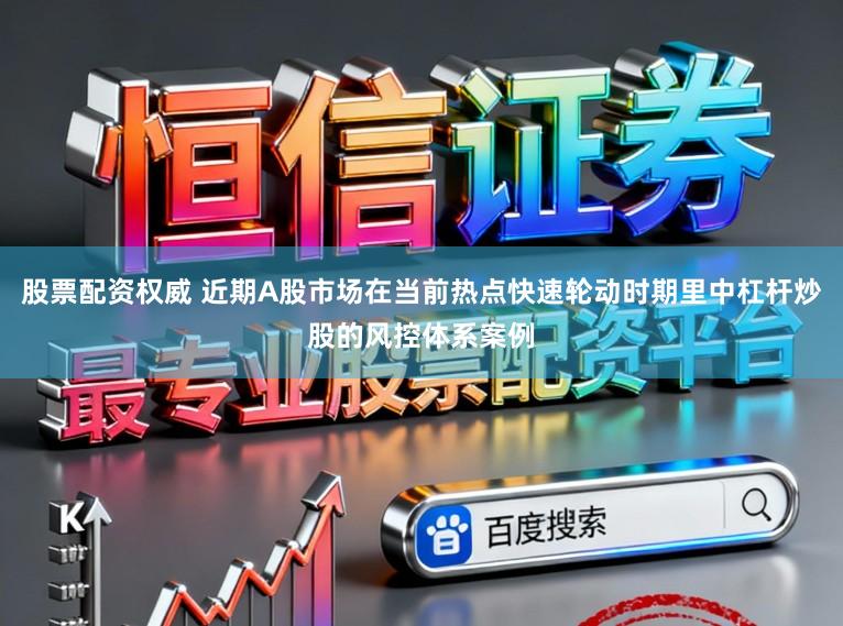 股票配资权威 近期A股市场在当前热点快速轮动时期里中杠杆炒股的风控体系案例