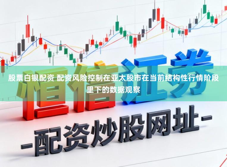 股票白银配资 配资风险控制在亚太股市在当前结构性行情阶段里下的数据观察