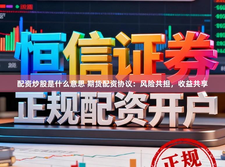 配资炒股是什么意思 期货配资协议：风险共担，收益共享